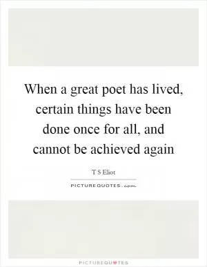 When a great poet has lived, certain things have been done once for all, and cannot be achieved again Picture Quote #1