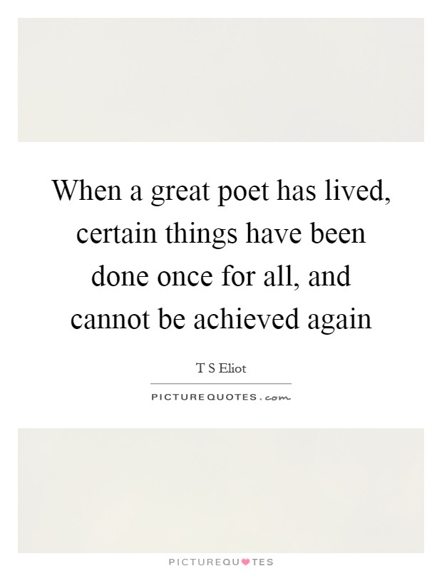 When a great poet has lived, certain things have been done once for all, and cannot be achieved again Picture Quote #1