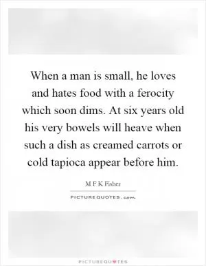When a man is small, he loves and hates food with a ferocity which soon dims. At six years old his very bowels will heave when such a dish as creamed carrots or cold tapioca appear before him Picture Quote #1