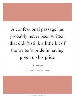 A confessional passage has probably never been written that didn’t stink a little bit of the writer’s pride in having given up his pride Picture Quote #1