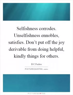 Selfishness corrodes. Unselfishness ennobles, satisfies. Don’t put off the joy derivable from doing helpful, kindly things for others Picture Quote #1
