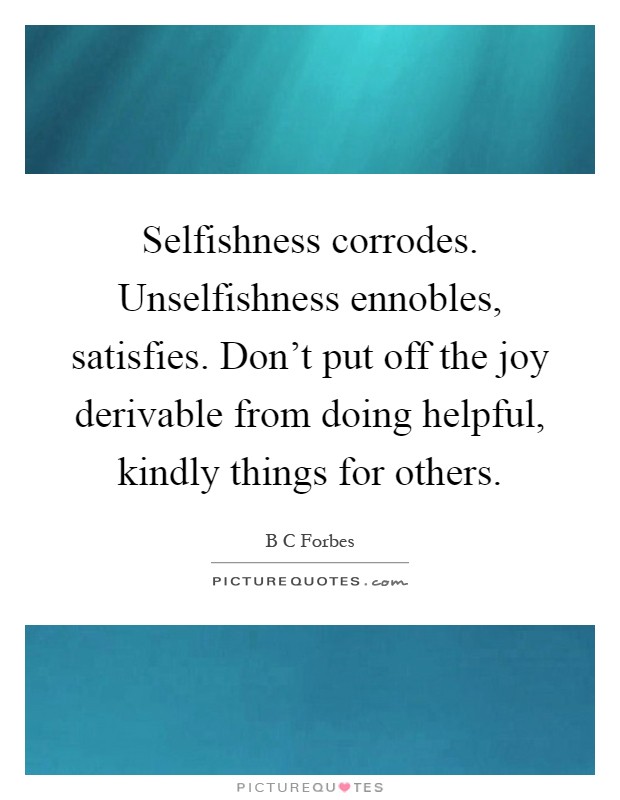 Selfishness corrodes. Unselfishness ennobles, satisfies. Don't put off the joy derivable from doing helpful, kindly things for others Picture Quote #1
