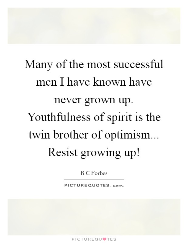 Many of the most successful men I have known have never grown up. Youthfulness of spirit is the twin brother of optimism... Resist growing up! Picture Quote #1