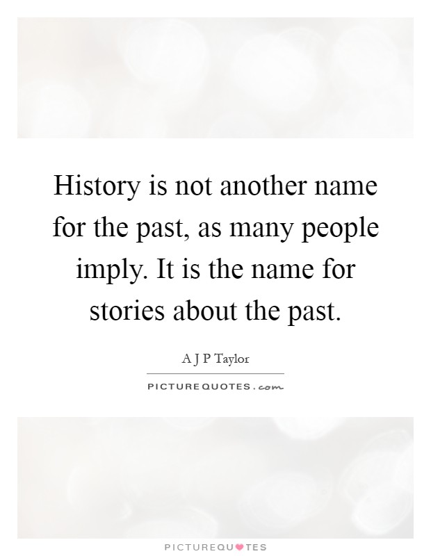 History is not another name for the past, as many people imply. It is the name for stories about the past Picture Quote #1