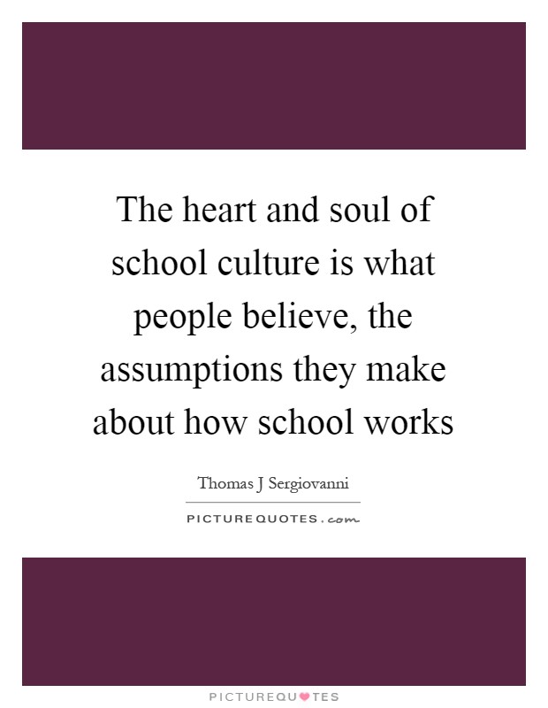 The heart and soul of school culture is what people believe, the assumptions they make about how school works Picture Quote #1