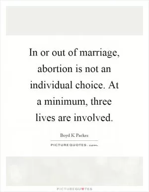 In or out of marriage, abortion is not an individual choice. At a minimum, three lives are involved Picture Quote #1