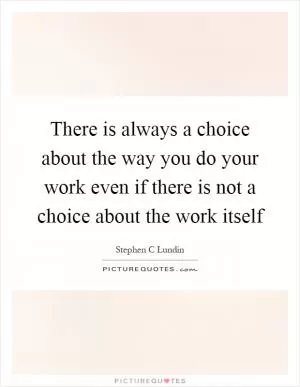 There is always a choice about the way you do your work even if there is not a choice about the work itself Picture Quote #1