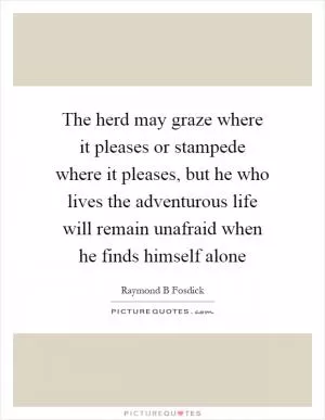 The herd may graze where it pleases or stampede where it pleases, but he who lives the adventurous life will remain unafraid when he finds himself alone Picture Quote #1