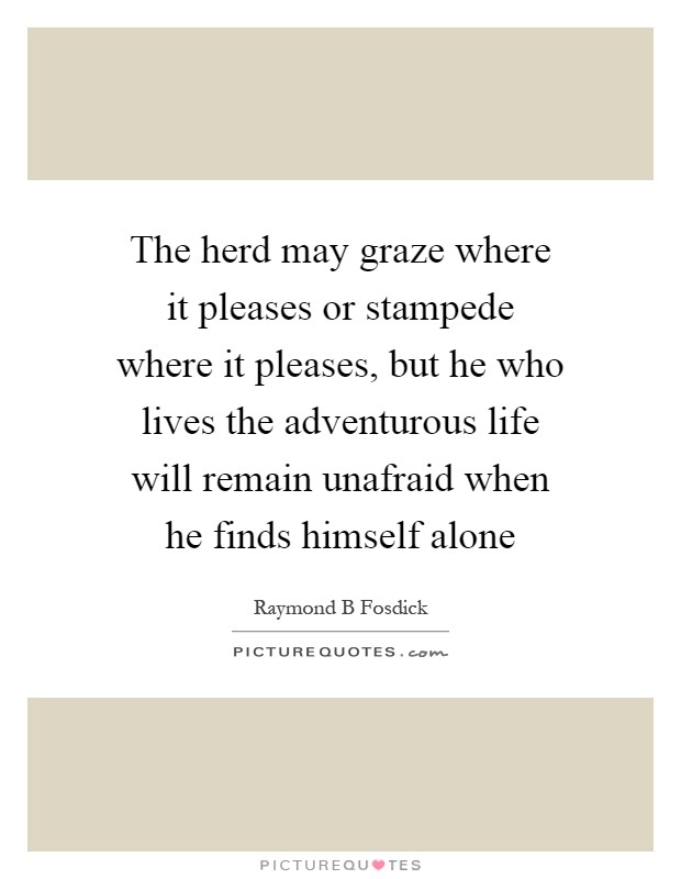 The herd may graze where it pleases or stampede where it pleases, but he who lives the adventurous life will remain unafraid when he finds himself alone Picture Quote #1
