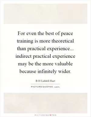 For even the best of peace training is more theoretical than practical experience... indirect practical experience may be the more valuable because infinitely wider Picture Quote #1