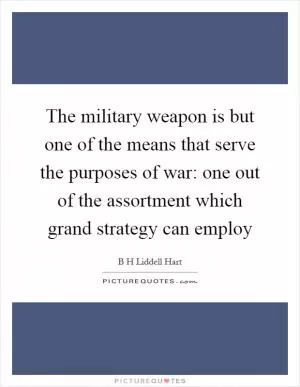 The military weapon is but one of the means that serve the purposes of war: one out of the assortment which grand strategy can employ Picture Quote #1