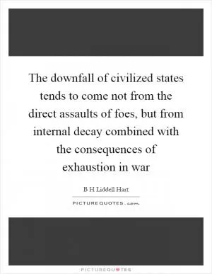 The downfall of civilized states tends to come not from the direct assaults of foes, but from internal decay combined with the consequences of exhaustion in war Picture Quote #1