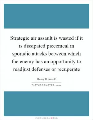 Strategic air assault is wasted if it is dissipated piecemeal in sporadic attacks between which the enemy has an opportunity to readjust defenses or recuperate Picture Quote #1