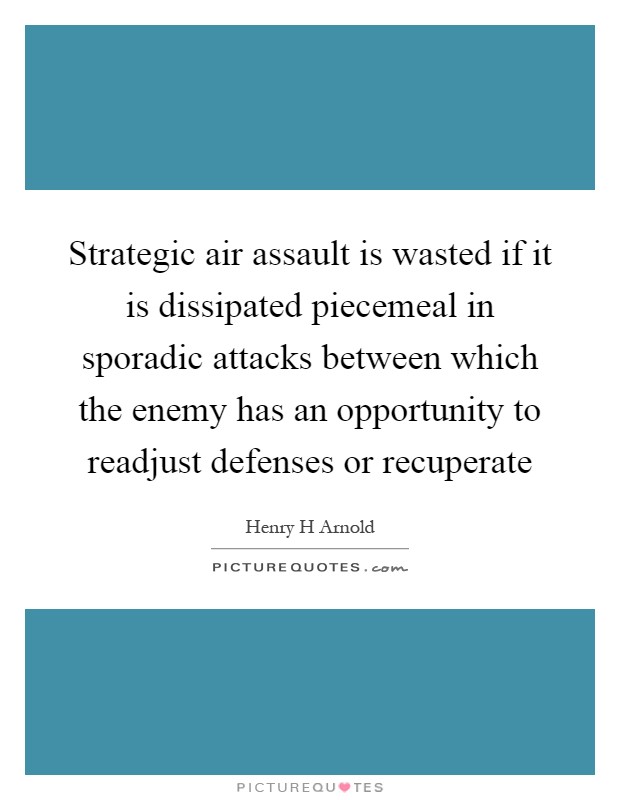 Strategic air assault is wasted if it is dissipated piecemeal in sporadic attacks between which the enemy has an opportunity to readjust defenses or recuperate Picture Quote #1