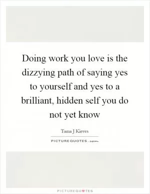 Doing work you love is the dizzying path of saying yes to yourself and yes to a brilliant, hidden self you do not yet know Picture Quote #1