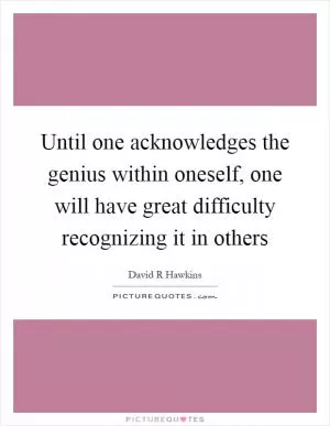 Until one acknowledges the genius within oneself, one will have great difficulty recognizing it in others Picture Quote #1