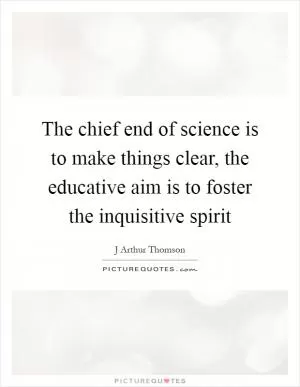 The chief end of science is to make things clear, the educative aim is to foster the inquisitive spirit Picture Quote #1