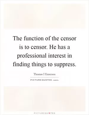 The function of the censor is to censor. He has a professional interest in finding things to suppress Picture Quote #1