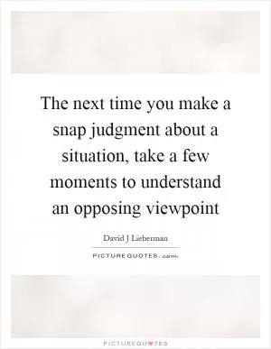The next time you make a snap judgment about a situation, take a few moments to understand an opposing viewpoint Picture Quote #1