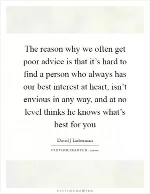 The reason why we often get poor advice is that it’s hard to find a person who always has our best interest at heart, isn’t envious in any way, and at no level thinks he knows what’s best for you Picture Quote #1