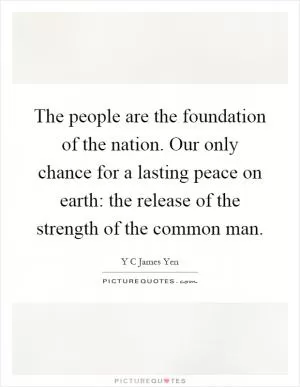 The people are the foundation of the nation. Our only chance for a lasting peace on earth: the release of the strength of the common man Picture Quote #1