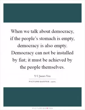 When we talk about democracy, if the people’s stomach is empty, democracy is also empty. Democracy can not be installed by fiat; it must be achieved by the people themselves Picture Quote #1
