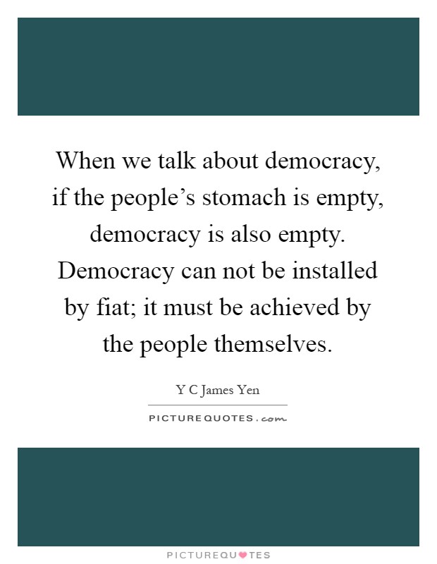 When we talk about democracy, if the people's stomach is empty, democracy is also empty. Democracy can not be installed by fiat; it must be achieved by the people themselves Picture Quote #1