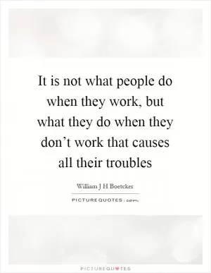 It is not what people do when they work, but what they do when they don’t work that causes all their troubles Picture Quote #1