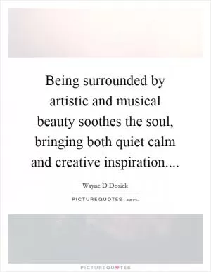 Being surrounded by artistic and musical beauty soothes the soul, bringing both quiet calm and creative inspiration Picture Quote #1