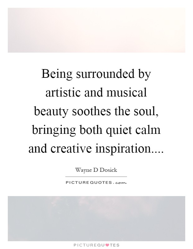 Being surrounded by artistic and musical beauty soothes the soul, bringing both quiet calm and creative inspiration Picture Quote #1