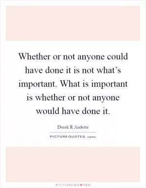 Whether or not anyone could have done it is not what’s important. What is important is whether or not anyone would have done it Picture Quote #1