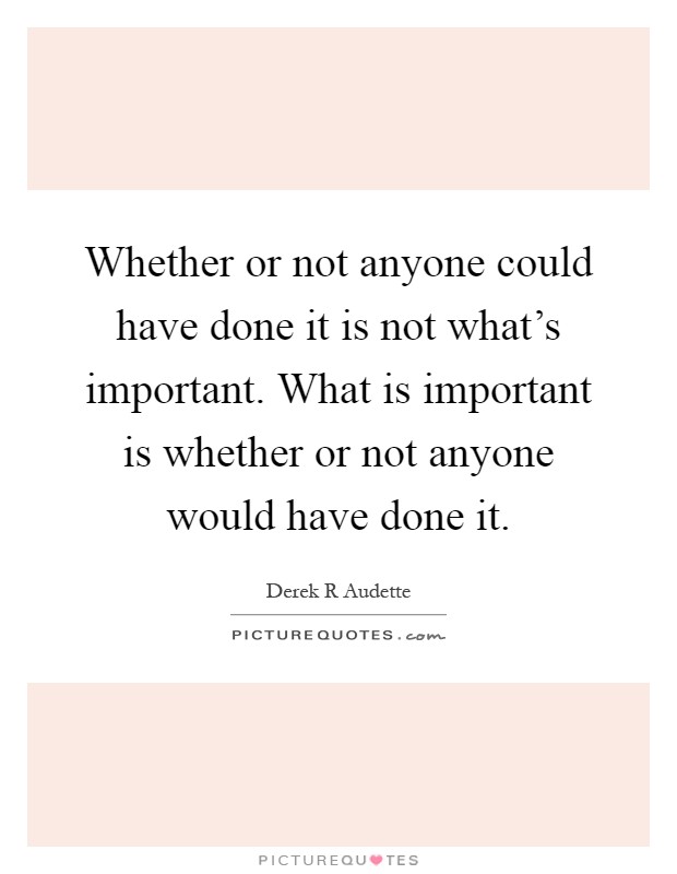 Whether or not anyone could have done it is not what's important. What is important is whether or not anyone would have done it Picture Quote #1