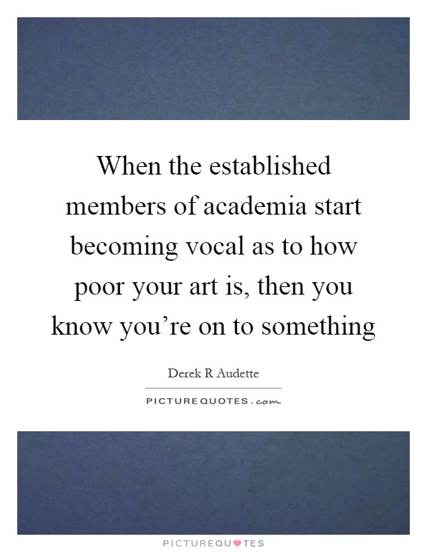 When the established members of academia start becoming vocal as to how poor your art is, then you know you're on to something Picture Quote #1