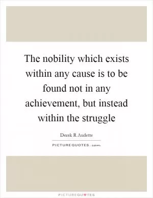 The nobility which exists within any cause is to be found not in any achievement, but instead within the struggle Picture Quote #1