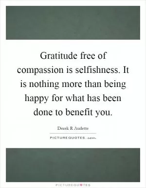 Gratitude free of compassion is selfishness. It is nothing more than being happy for what has been done to benefit you Picture Quote #1