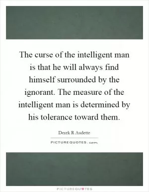 The curse of the intelligent man is that he will always find himself surrounded by the ignorant. The measure of the intelligent man is determined by his tolerance toward them Picture Quote #1