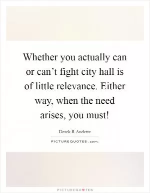 Whether you actually can or can’t fight city hall is of little relevance. Either way, when the need arises, you must! Picture Quote #1