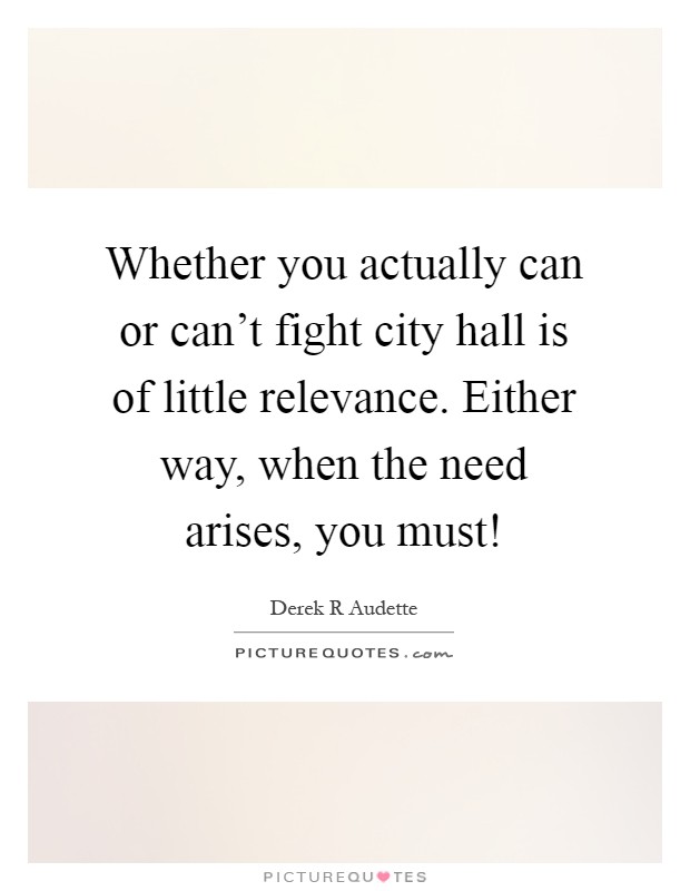 Whether you actually can or can't fight city hall is of little relevance. Either way, when the need arises, you must! Picture Quote #1