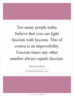 Too many people today believe that you can fight fascism with fascism. This of course is an impossibility. Fascism times any other number always equals fascism Picture Quote #1