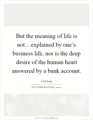 But the meaning of life is not... explained by one’s business life, nor is the deep desire of the human heart answered by a bank account Picture Quote #1