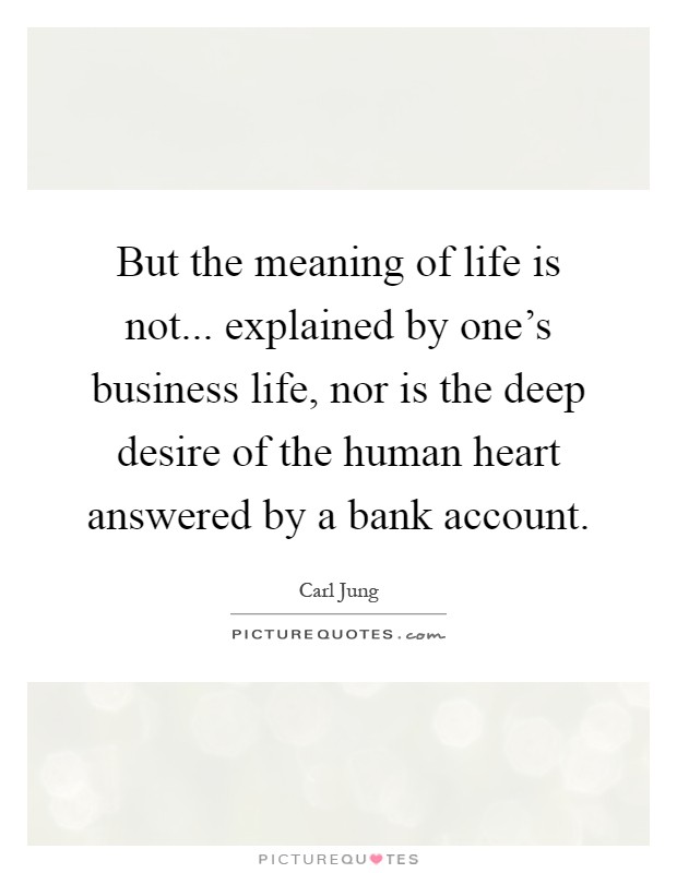 But the meaning of life is not... explained by one's business life, nor is the deep desire of the human heart answered by a bank account Picture Quote #1