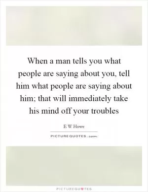 When a man tells you what people are saying about you, tell him what people are saying about him; that will immediately take his mind off your troubles Picture Quote #1