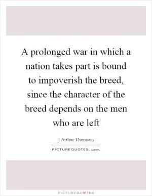 A prolonged war in which a nation takes part is bound to impoverish the breed, since the character of the breed depends on the men who are left Picture Quote #1