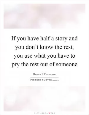 If you have half a story and you don’t know the rest, you use what you have to pry the rest out of someone Picture Quote #1