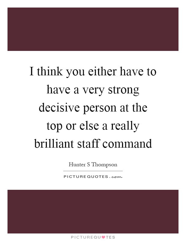 I think you either have to have a very strong decisive person at the top or else a really brilliant staff command Picture Quote #1