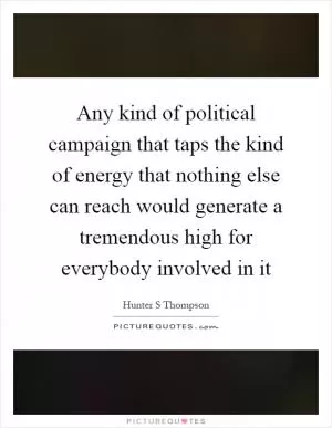 Any kind of political campaign that taps the kind of energy that nothing else can reach would generate a tremendous high for everybody involved in it Picture Quote #1