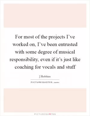 For most of the projects I’ve worked on, I’ve been entrusted with some degree of musical responsibility, even if it’s just like coaching for vocals and stuff Picture Quote #1
