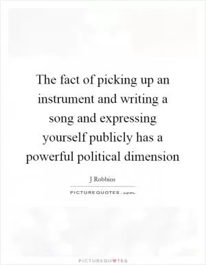 The fact of picking up an instrument and writing a song and expressing yourself publicly has a powerful political dimension Picture Quote #1