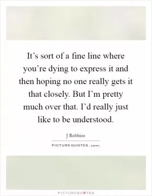It’s sort of a fine line where you’re dying to express it and then hoping no one really gets it that closely. But I’m pretty much over that. I’d really just like to be understood Picture Quote #1