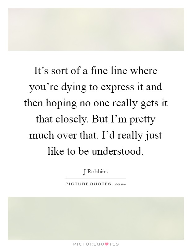 It's sort of a fine line where you're dying to express it and then hoping no one really gets it that closely. But I'm pretty much over that. I'd really just like to be understood Picture Quote #1